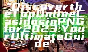 "Discover the Top Online Casinos in PNG for 2023: Your Ultimate Guide"